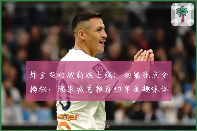 炸金花对战新版上线：功能亮点全揭秘，玩家诚意推荐的年度趣味体验