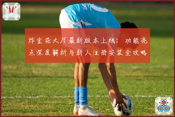 炸金花大厅最新版本上线:功能亮点深度解析与新人注册安装全攻略