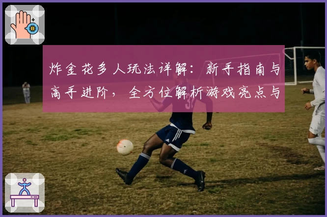 炸金花多人玩法详解:新手指南与高手进阶,全方位解析游戏亮点与社交互动魅力