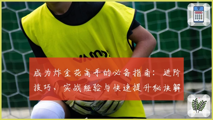 成为炸金花高手的必备指南:进阶技巧、实战经验与快速提升秘诀解析