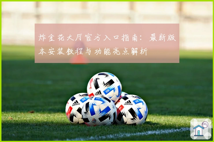 炸金花大厅官方入口指南：最新版本安装教程与功能亮点解析