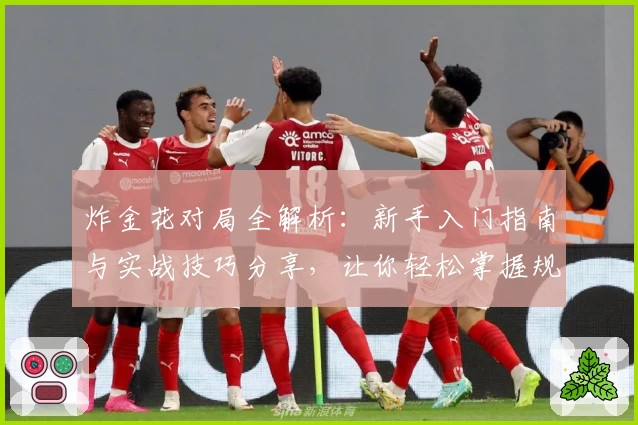 炸金花对局全解析：新手入门指南与实战技巧分享，让你轻松掌握规则瞬间上手