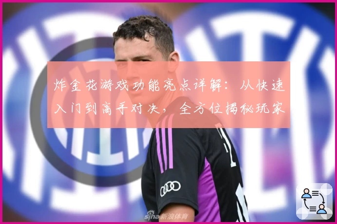 炸金花游戏功能亮点详解：从快速入门到高手对决，全方位揭秘玩家体验