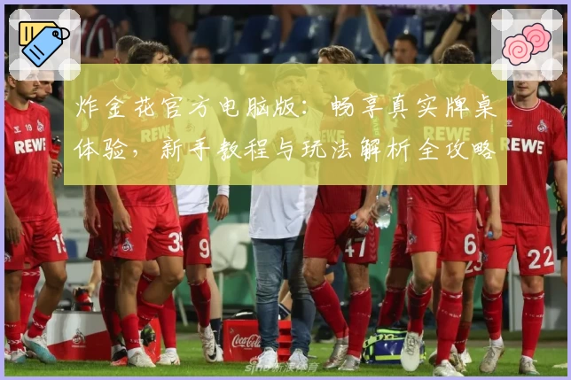 炸金花官方电脑版：畅享真实牌桌体验，新手教程与玩法解析全攻略