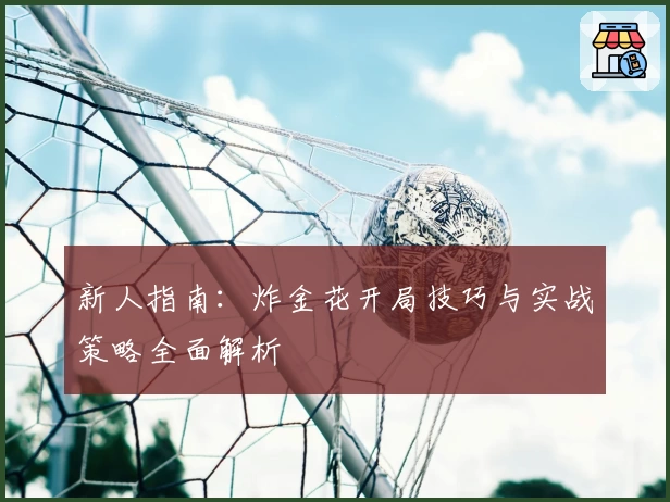 新人指南：炸金花开局技巧与实战策略全面解析