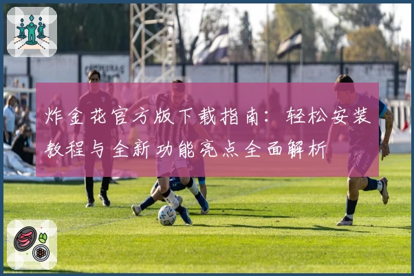 炸金花官方版下载指南：轻松安装教程与全新功能亮点全面解析