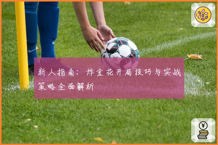 新人指南:炸金花开局技巧与实战策略全面解析
