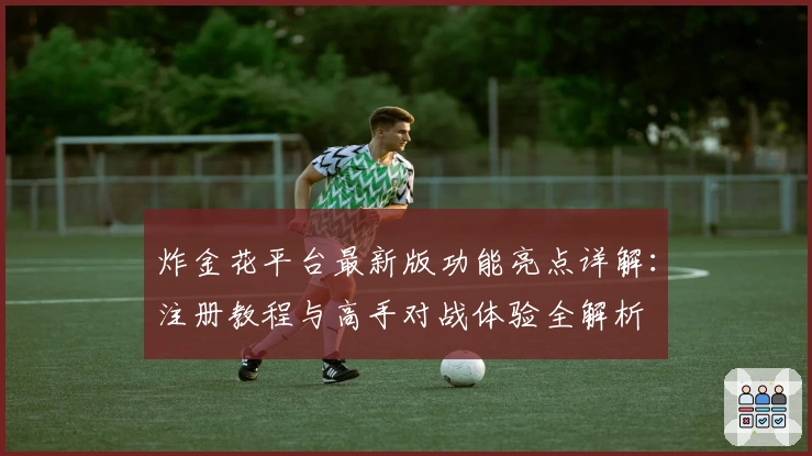 炸金花平台最新版功能亮点详解：注册教程与高手对战体验全解析