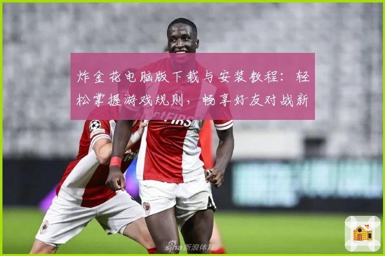 炸金花电脑版下载与安装教程：轻松掌握游戏规则，畅享好友对战新体验