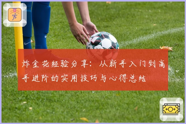 炸金花经验分享:从新手入门到高手进阶的实用技巧与心得总结