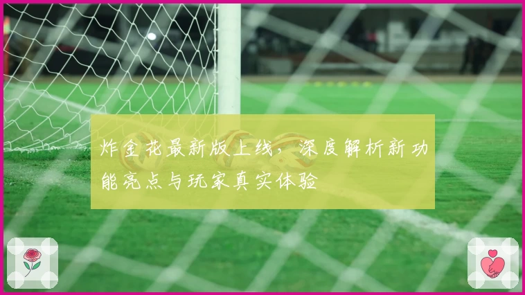 炸金花最新版上线,深度解析新功能亮点与玩家真实体验