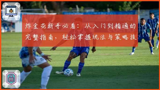 炸金花新手必看:从入门到精通的完整指南,轻松掌握玩法与策略技巧