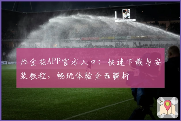 炸金花APP官方入口:快速下载与安装教程,畅玩体验全面解析