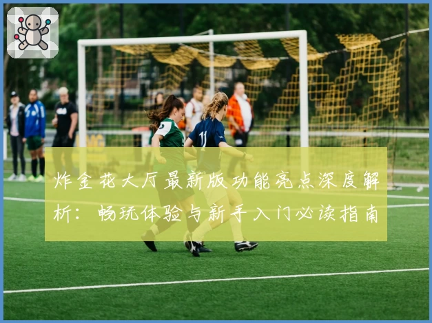 炸金花大厅最新版功能亮点深度解析：畅玩体验与新手入门必读指南
