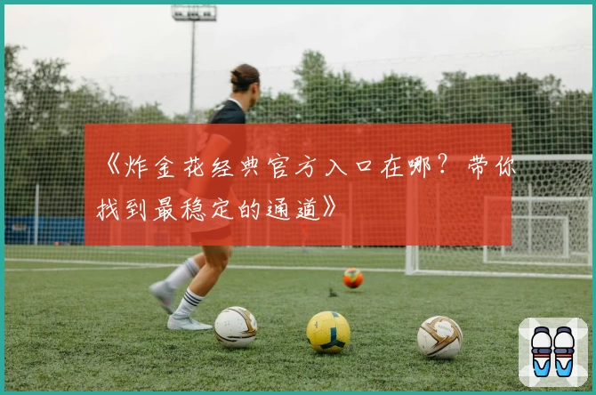 《炸金花经典官方入口在哪?带你找到最稳定的通道》