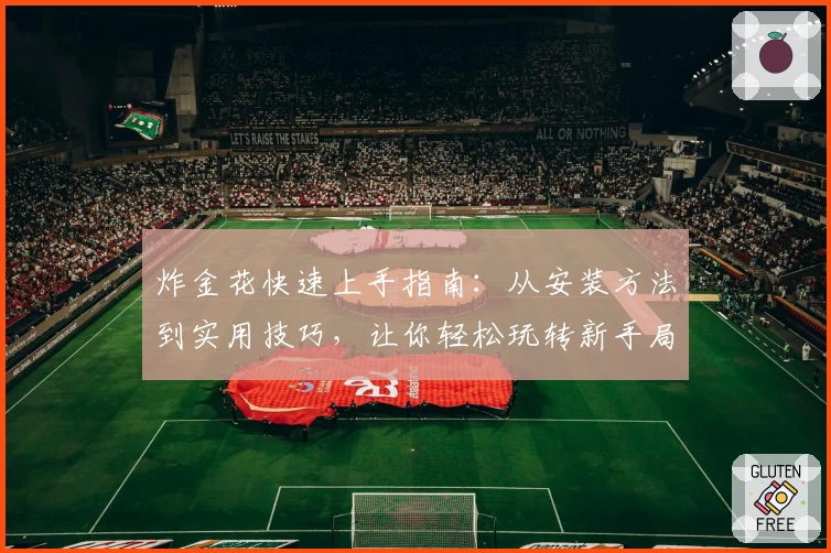 炸金花快速上手指南：从安装方法到实用技巧，让你轻松玩转新手局