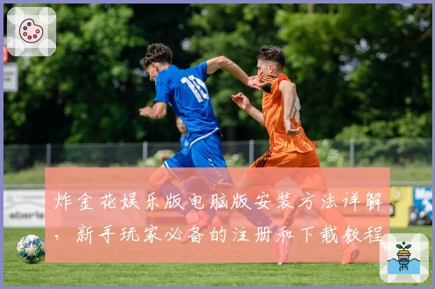 炸金花娱乐版电脑版安装方法详解，新手玩家必备的注册和下载教程