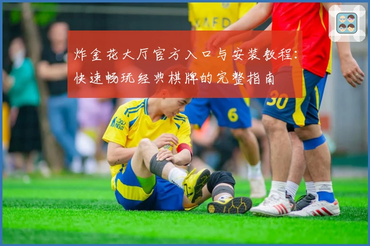 炸金花大厅官方入口与安装教程：快速畅玩经典棋牌的完整指南