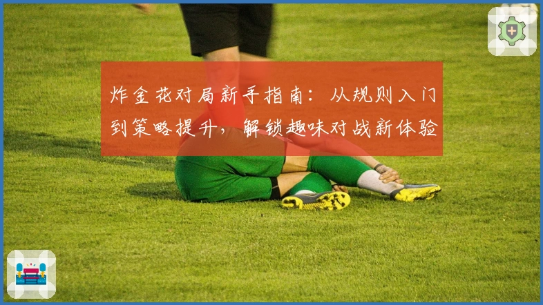 炸金花对局新手指南：从规则入门到策略提升，解锁趣味对战新体验