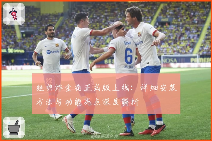 经典炸金花正式版上线：详细安装方法与功能亮点深度解析