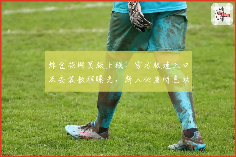 炸金花网页版上线!官方极速入口及安装教程曝光,新人必看特色功能指南