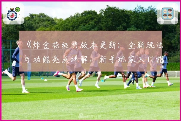 《炸金花经典版本更新：全新玩法与功能亮点详解，新手玩家入门指南》