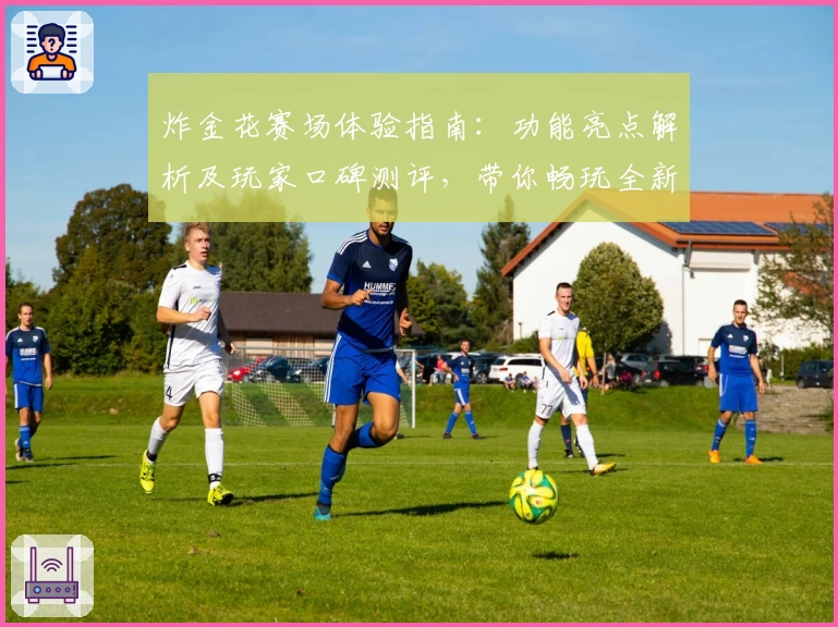 炸金花赛场体验指南：功能亮点解析及玩家口碑测评，带你畅玩全新版本