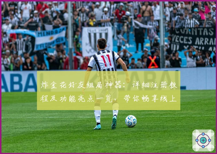 炸金花好友组局神器：详细注册教程及功能亮点一览，带你畅享线上对战新体验