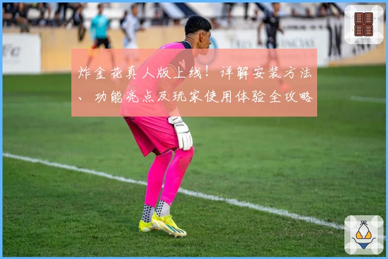 炸金花真人版上线！详解安装方法、功能亮点及玩家使用体验全攻略