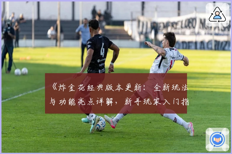 《炸金花经典版本更新:全新玩法与功能亮点详解,新手玩家入门指南》