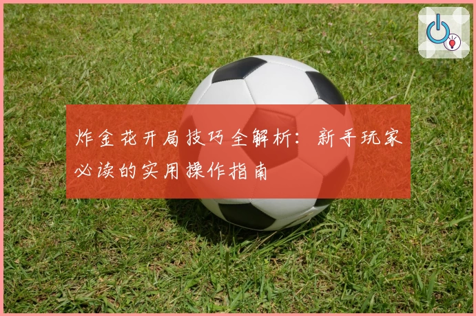 炸金花开局技巧全解析:新手玩家必读的实用操作指南