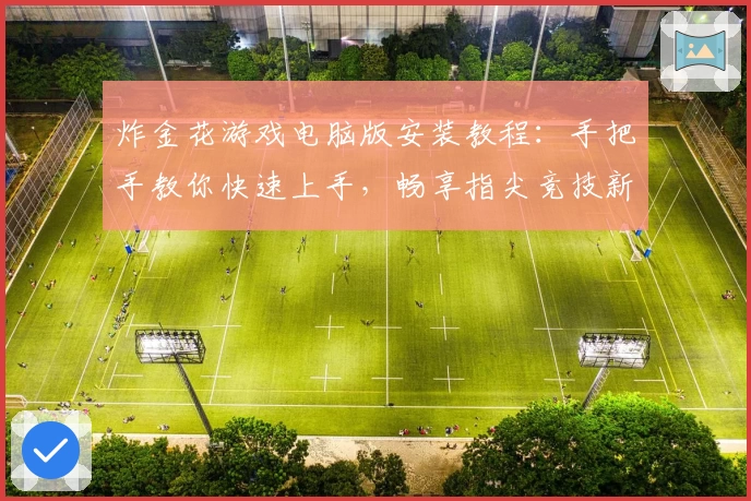 炸金花游戏电脑版安装教程:手把手教你快速上手,畅享指尖竞技新体验