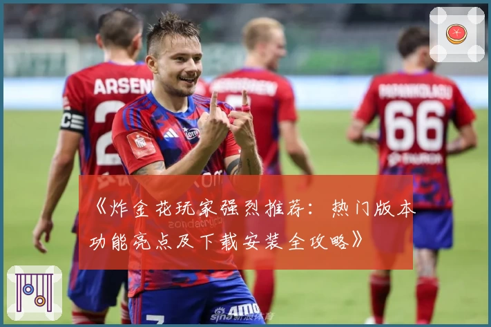 《炸金花玩家强烈推荐:热门版本功能亮点及下载安装全攻略》