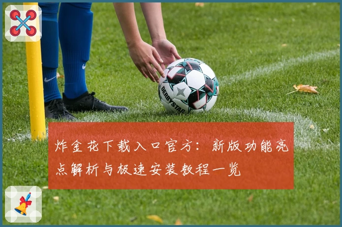 炸金花下载入口官方：新版功能亮点解析与极速安装教程一览