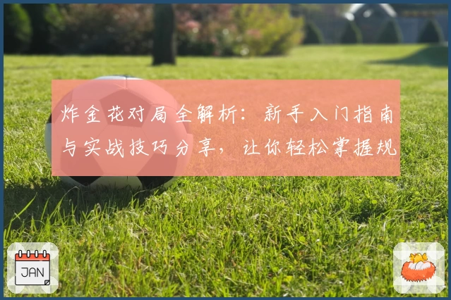 炸金花对局全解析：新手入门指南与实战技巧分享，让你轻松掌握规则瞬间上手