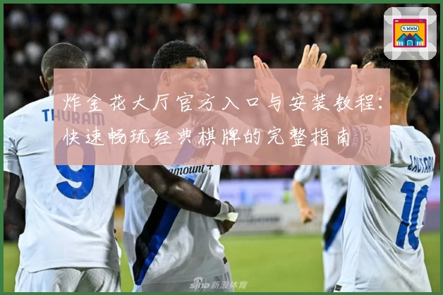 炸金花大厅官方入口与安装教程：快速畅玩经典棋牌的完整指南