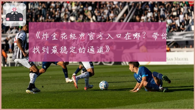 《炸金花经典官方入口在哪？带你找到最稳定的通道》