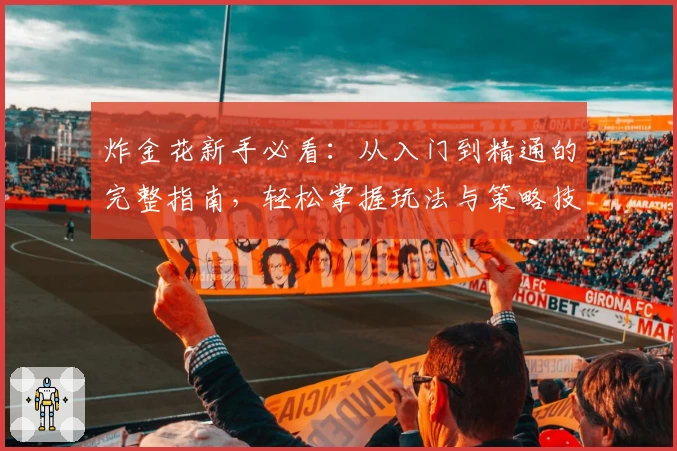 炸金花新手必看：从入门到精通的完整指南，轻松掌握玩法与策略技巧