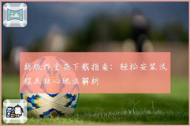 新版炸金花下载指南：轻松安装流程及核心玩法解析