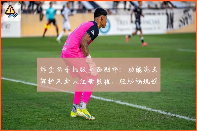 炸金花手机版全面测评：功能亮点解析及新人注册教程，轻松畅玩娱乐魅力