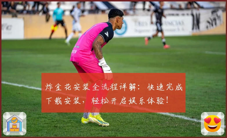 炸金花安装全流程详解：快速完成下载安装，轻松开启娱乐体验！