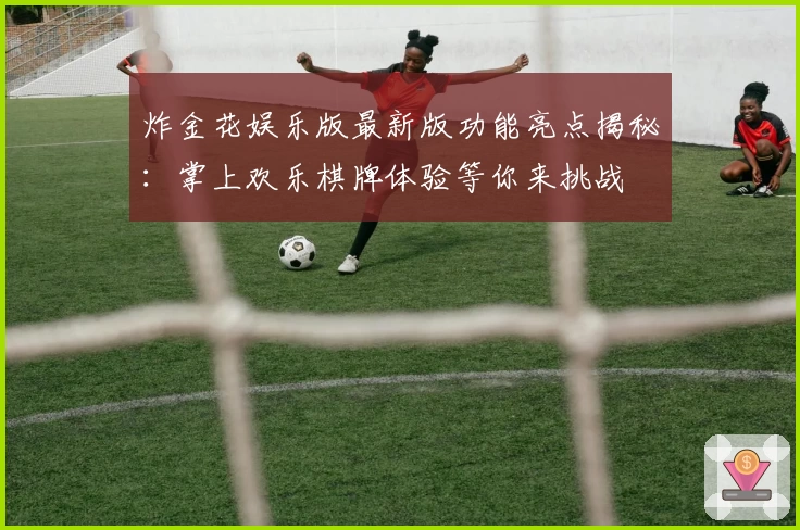 炸金花娱乐版最新版功能亮点揭秘:掌上欢乐棋牌体验等你来挑战