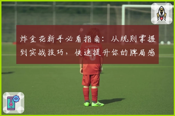 炸金花新手必看指南：从规则掌握到实战技巧，快速提升你的牌局感知力