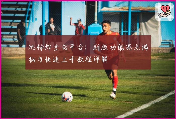 玩转炸金花平台：新版功能亮点揭秘与快速上手教程详解