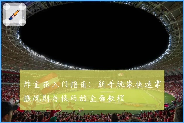 炸金花入门指南：新手玩家快速掌握规则与技巧的全面教程