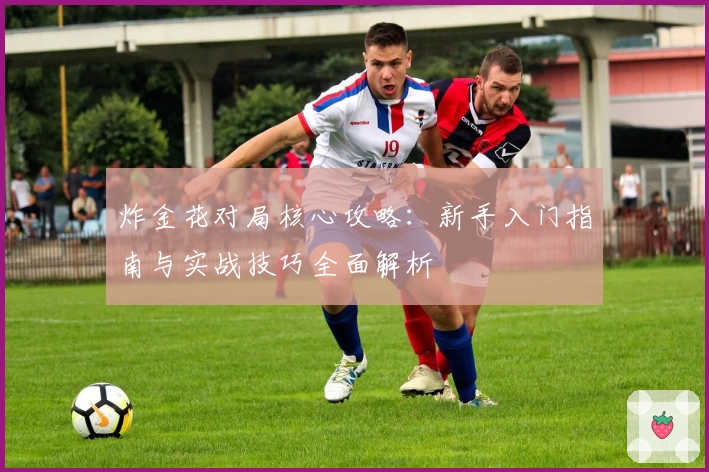 炸金花对局核心攻略：新手入门指南与实战技巧全面解析