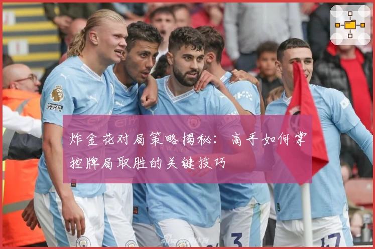 炸金花对局策略揭秘：高手如何掌控牌局取胜的关键技巧