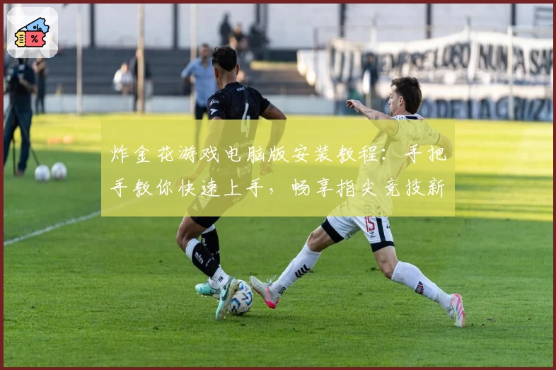 炸金花游戏电脑版安装教程：手把手教你快速上手，畅享指尖竞技新体验