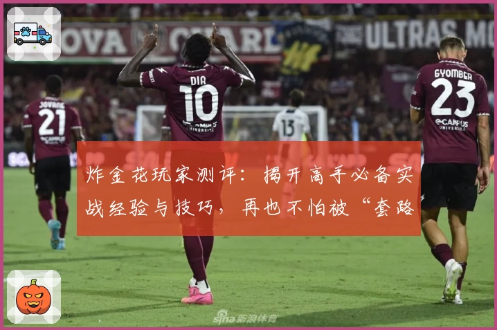 炸金花玩家测评：揭开高手必备实战经验与技巧，再也不怕被“套路”