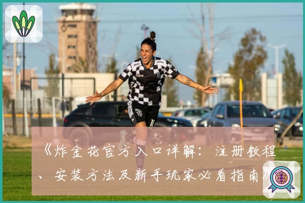 《炸金花官方入口详解:注册教程、安装方法及新手玩家必看指南》